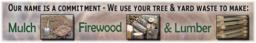 We use your tree and yard waste to make: mulch, firewood, and lumber.